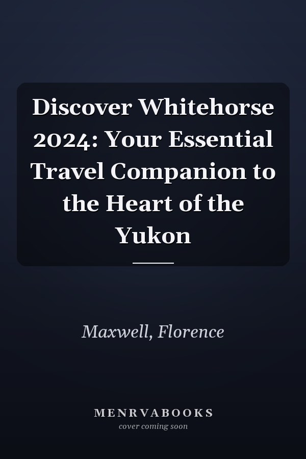 Discover Whitehorse 2024: Your Essential Travel Companion to the Heart of the Yukon