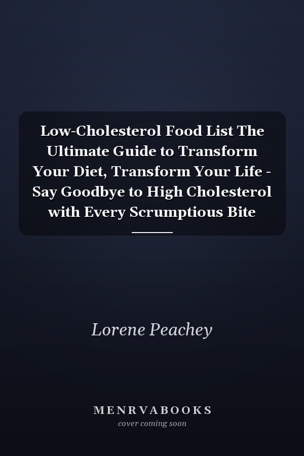 Low-Cholesterol Food List The Ultimate Guide to Transform Your Diet, Transform Your Life - Say Goodbye to High Cholesterol with Every Scrumptious Bite