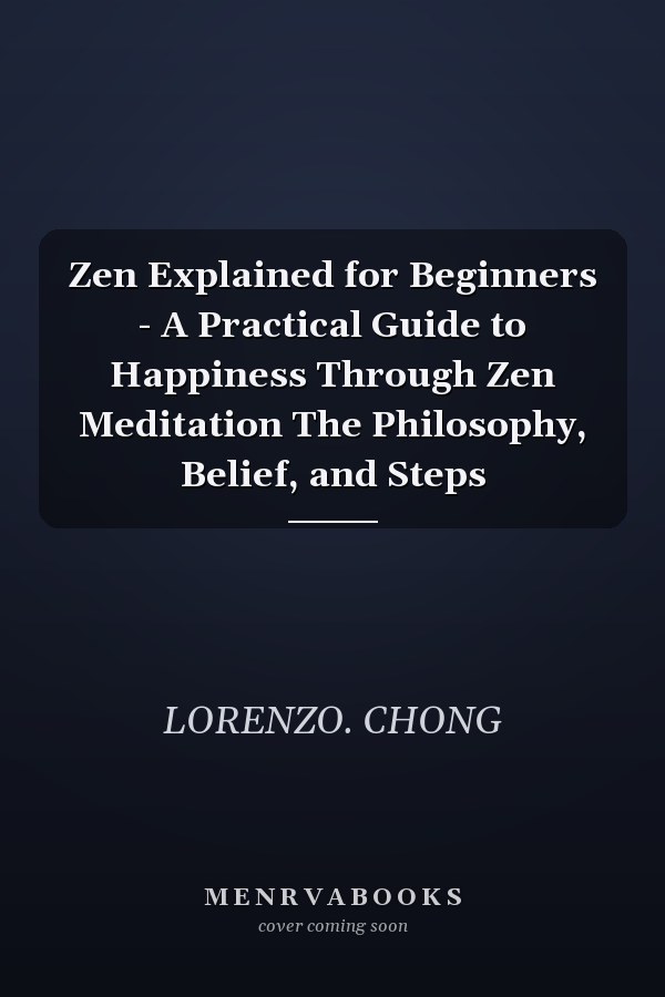 Zen Explained for Beginners - A Practical Guide to Happiness Through Zen Meditation The Philosophy, Belief, and Steps
