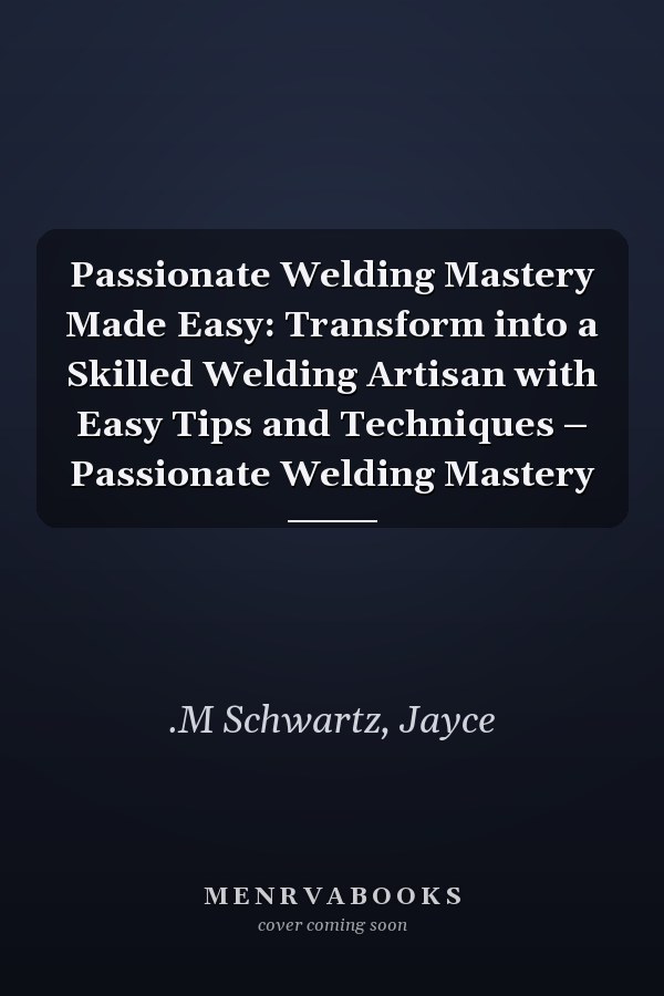 Passionate Welding Mastery Made Easy: Transform into a Skilled Welding Artisan with Easy Tips and Techniques – Passionate Welding Mastery