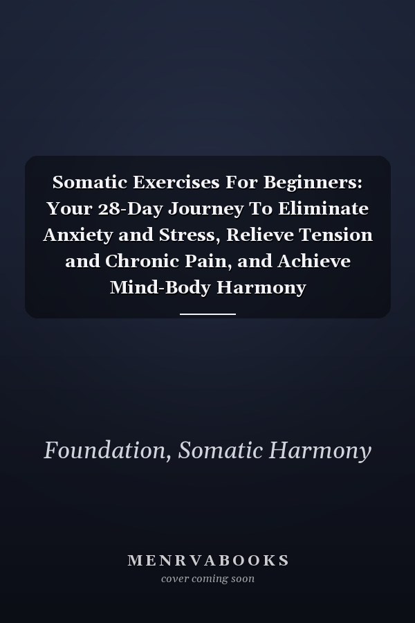 Somatic Exercises For Beginners: Your 28-Day Journey To Eliminate Anxiety and Stress, Relieve Tension and Chronic Pain, and Achieve Mind-Body Harmony