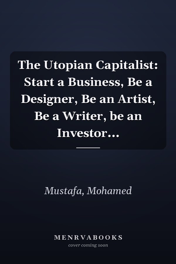 The Utopian Capitalist: Start a Business, Be a Designer, Be an Artist, Be a Writer, be an Investor...
