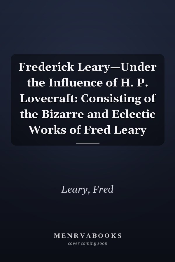 Frederick Leary—Under the Influence of H. P. Lovecraft: Consisting of the Bizarre and Eclectic Works of Fred Leary