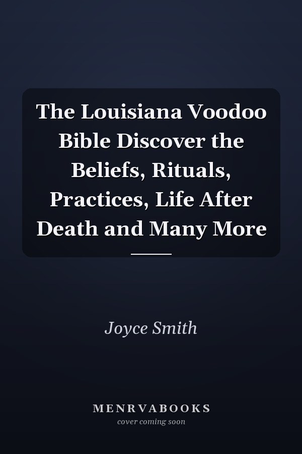 The Louisiana Voodoo Bible Discover the Beliefs, Rituals, Practices, Life After Death and Many More