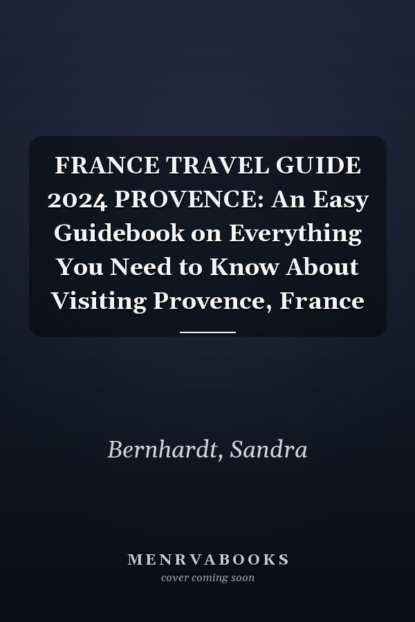 FRANCE TRAVEL GUIDE 2024 PROVENCE: An Easy Guidebook on Everything You Need to Know About Visiting Provence, France