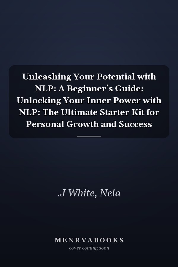 Unleashing Your Potential with NLP: A Beginner's Guide: Unlocking Your Inner Power with NLP: The Ultimate Starter Kit for Personal Growth and Success