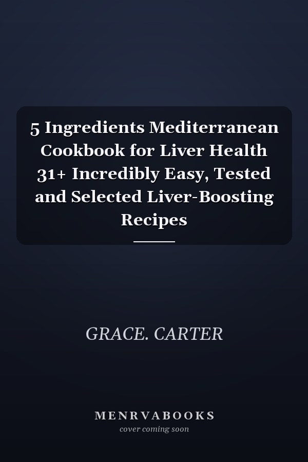 5 Ingredients Mediterranean Cookbook for Liver Health 31+ Incredibly Easy, Tested and Selected Liver-Boosting Recipes
