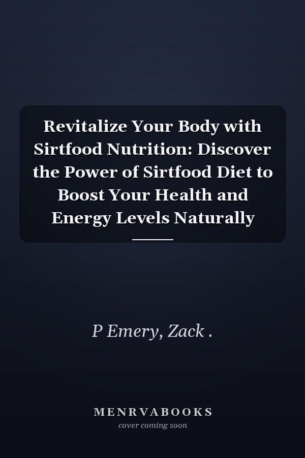 Revitalize Your Body with Sirtfood Nutrition: Discover the Power of Sirtfood Diet to Boost Your Health and Energy Levels Naturally