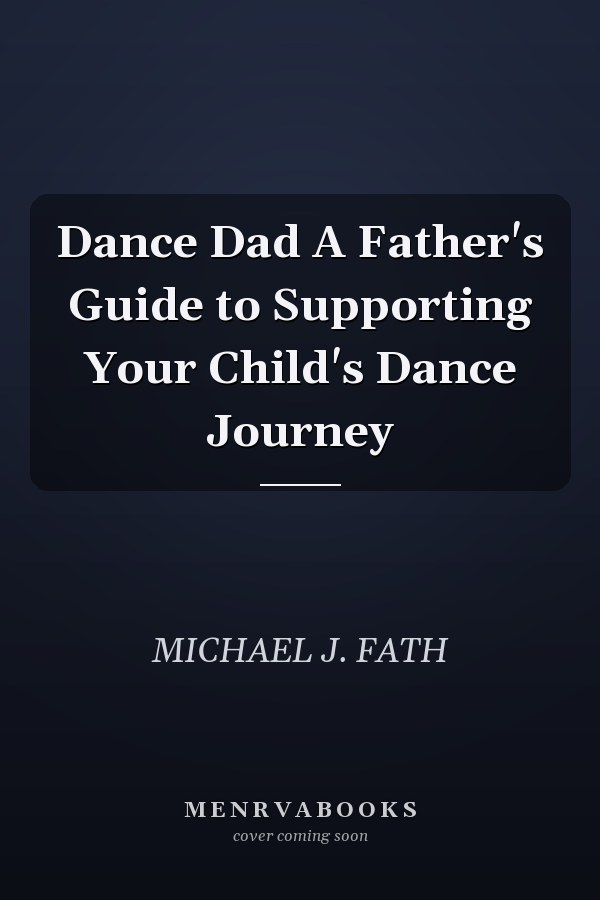 Dance Dad A Father's Guide to Supporting Your Child's Dance Journey
