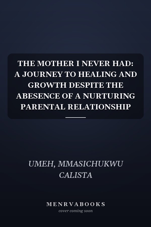 THE MOTHER I NEVER HAD: A JOURNEY TO HEALING AND GROWTH DESPITE THE ABESENCE OF A NURTURING PARENTAL RELATIONSHIP