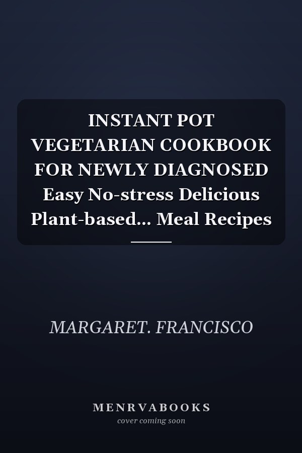 INSTANT POT VEGETARIAN COOKBOOK FOR NEWLY DIAGNOSED Easy No-stress Delicious Plant-based... Meal Recipes