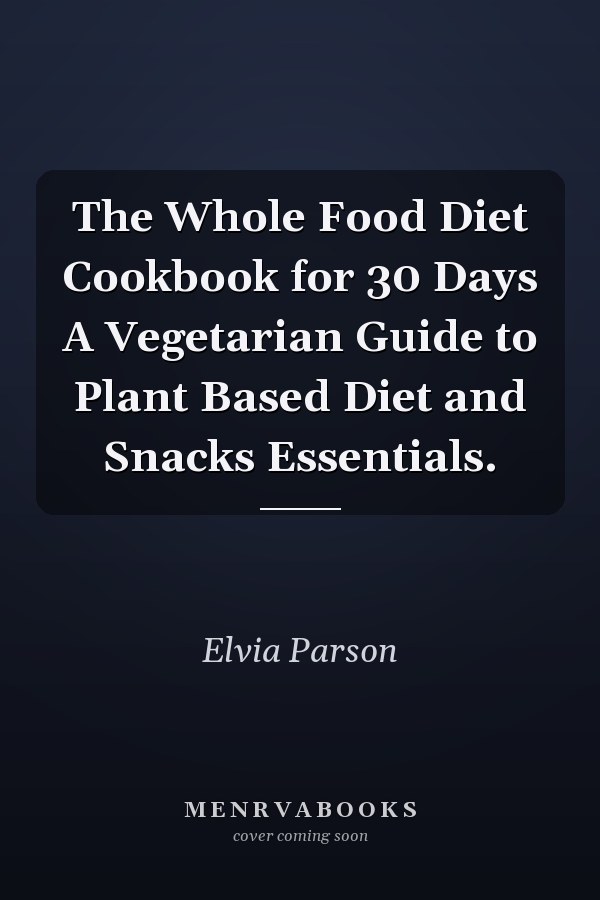 The Whole Food Diet Cookbook for 30 Days A Vegetarian Guide to Plant Based Diet and Snacks Essentials.