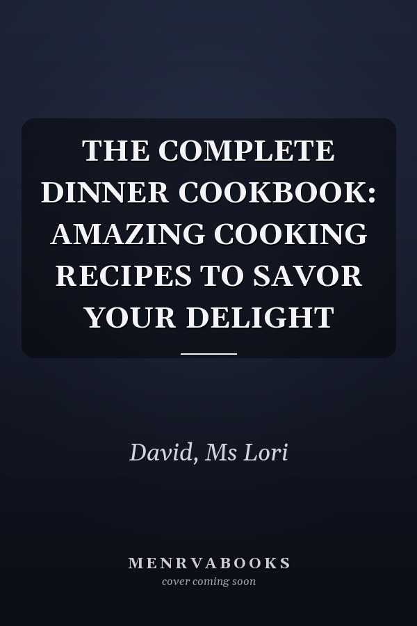 THE COMPLETE DINNER COOKBOOK: AMAZING COOKING RECIPES TO SAVOR YOUR DELIGHT