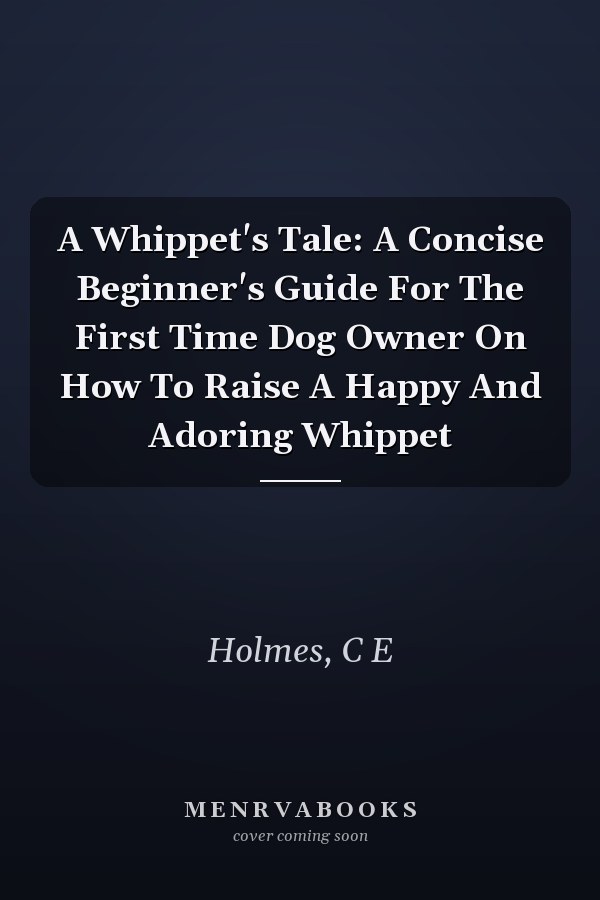 A Whippet's Tale: A Concise Beginner's Guide For The First Time Dog Owner On How To Raise A Happy And Adoring Whippet
