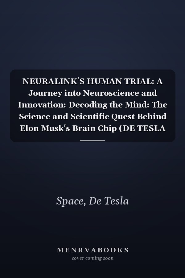 NEURALINK'S HUMAN TRIAL: A Journey into Neuroscience and Innovation: Decoding the Mind: The Science and Scientific Quest Behind Elon Musk's Brain Chip (DE TESLA SPACE)