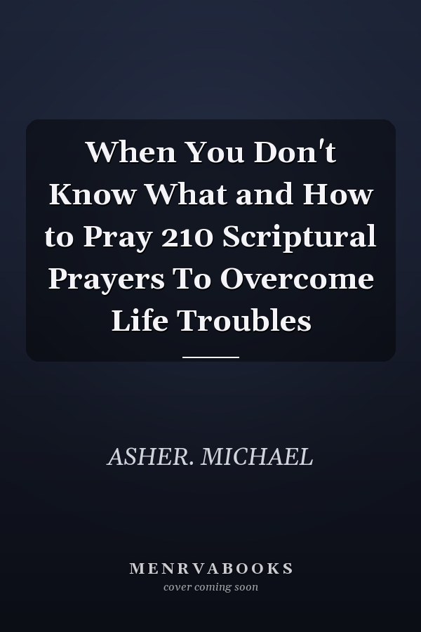 When You Don't Know What and How to Pray 210 Scriptural Prayers To Overcome Life Troubles