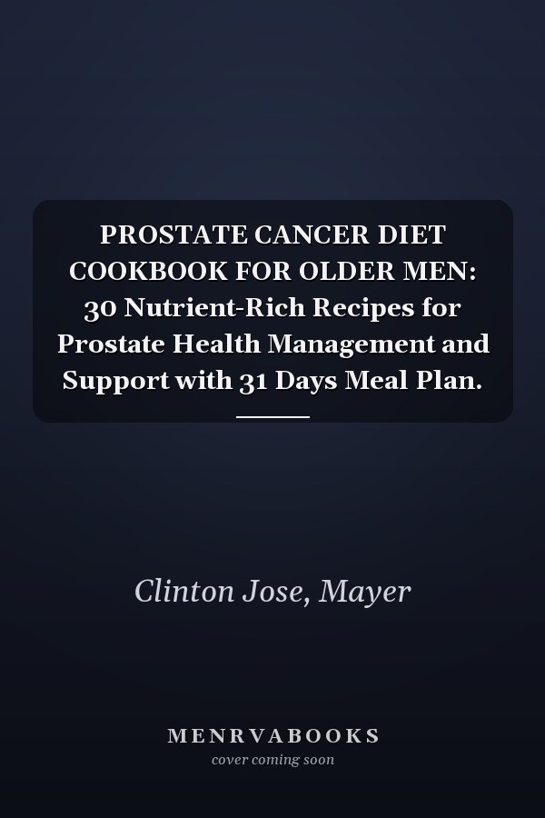 PROSTATE CANCER DIET COOKBOOK FOR OLDER MEN: 30 Nutrient-Rich Recipes for Prostate Health Management and Support with 31 Days Meal Plan.