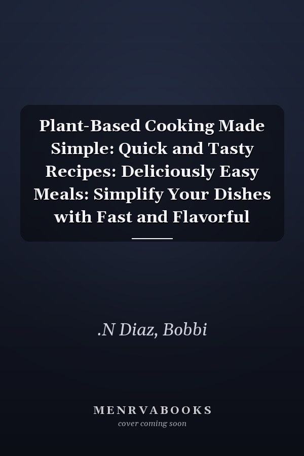 Plant-Based Cooking Made Simple: Quick and Tasty Recipes: Deliciously Easy Meals: Simplify Your Dishes with Fast and Flavorful