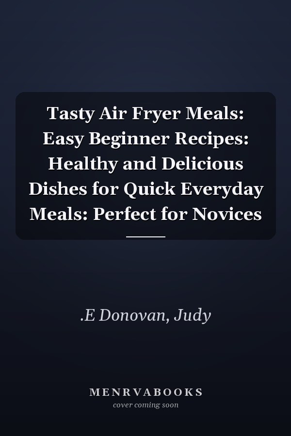 Tasty Air Fryer Meals: Easy Beginner Recipes: Healthy and Delicious Dishes for Quick Everyday Meals: Perfect for Novices
