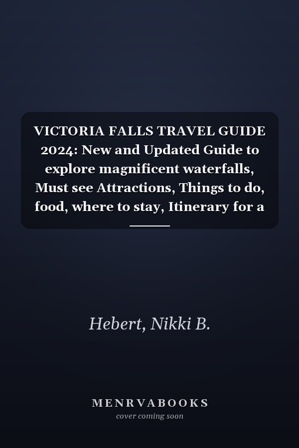 VICTORIA FALLS TRAVEL GUIDE 2024: New and Updated Guide to explore magnificent waterfalls, Must see Attractions, Things to do, food, where to stay, Itinerary for a memorable Adventure.