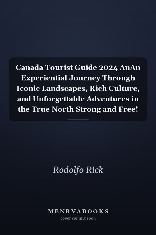 Canada Tourist Guide 2024 AnAn Experiential Journey Through Iconic Landscapes, Rich Culture, and Unforgettable Adventures in the True North Strong and Free!