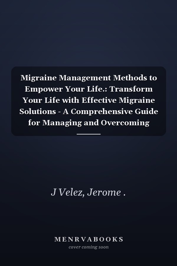 Migraine Management Methods to Empower Your Life.: Transform Your Life with Effective Migraine Solutions - A Comprehensive Guide for Managing and Overcoming Migraines.