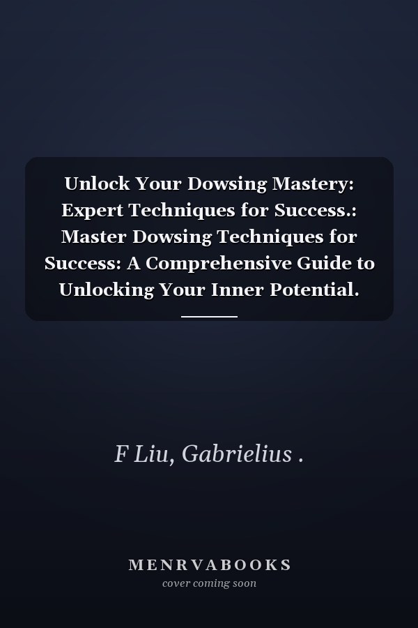 Unlock Your Dowsing Mastery: Expert Techniques for Success.: Master Dowsing Techniques for Success: A Comprehensive Guide to Unlocking Your Inner Potential.