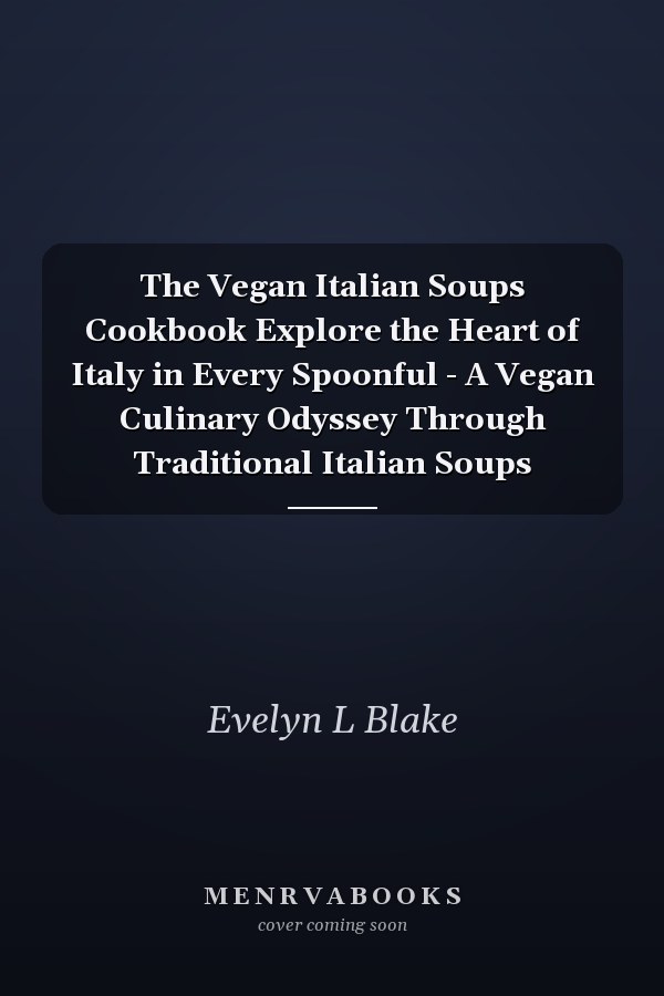 The Vegan Italian Soups Cookbook Explore the Heart of Italy in Every Spoonful - A Vegan Culinary Odyssey Through Traditional Italian Soups