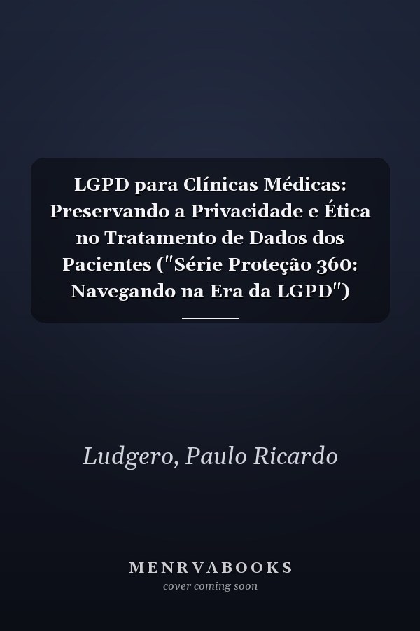 LGPD para Clínicas Médicas: Preservando a Privacidade e Ética no Tratamento de Dados dos Pacientes ("Série Proteção 360: Navegando na Era da LGPD") (Portuguese Edition)