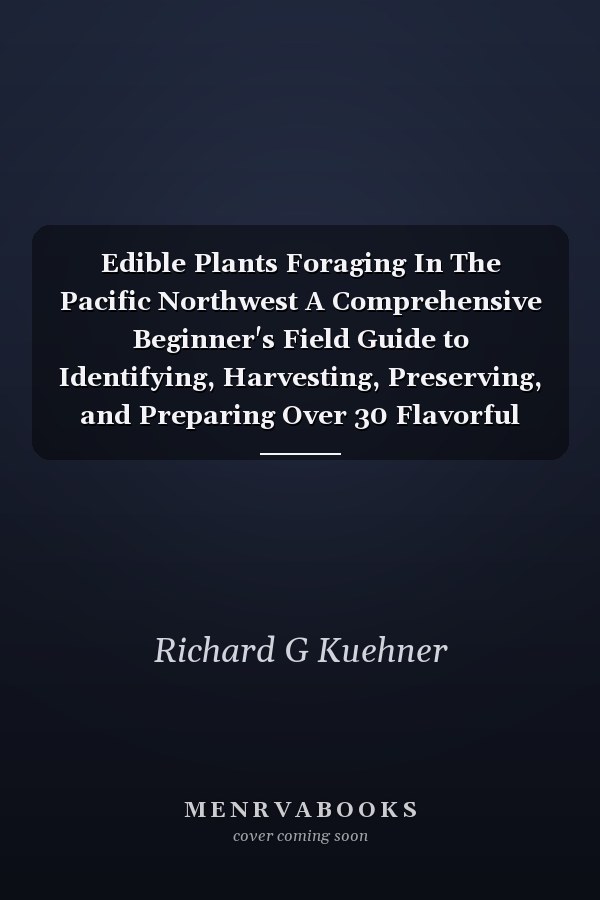 Edible Plants Foraging In The Pacific Northwest A Comprehensive Beginner's Field Guide to Identifying, Harvesting, Preserving, and Preparing Over 30 Flavorful Edible Mushrooms and Berry Species