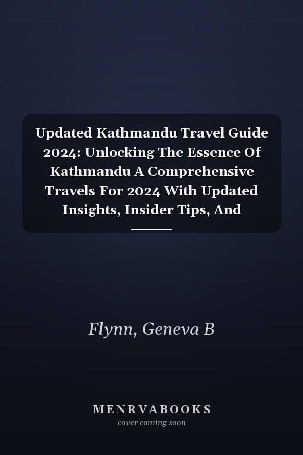 Updated Kathmandu Travel Guide 2024: Unlocking The Essence Of Kathmandu A Comprehensive Travels For 2024 With Updated Insights, Insider Tips, And Immersive Experiences