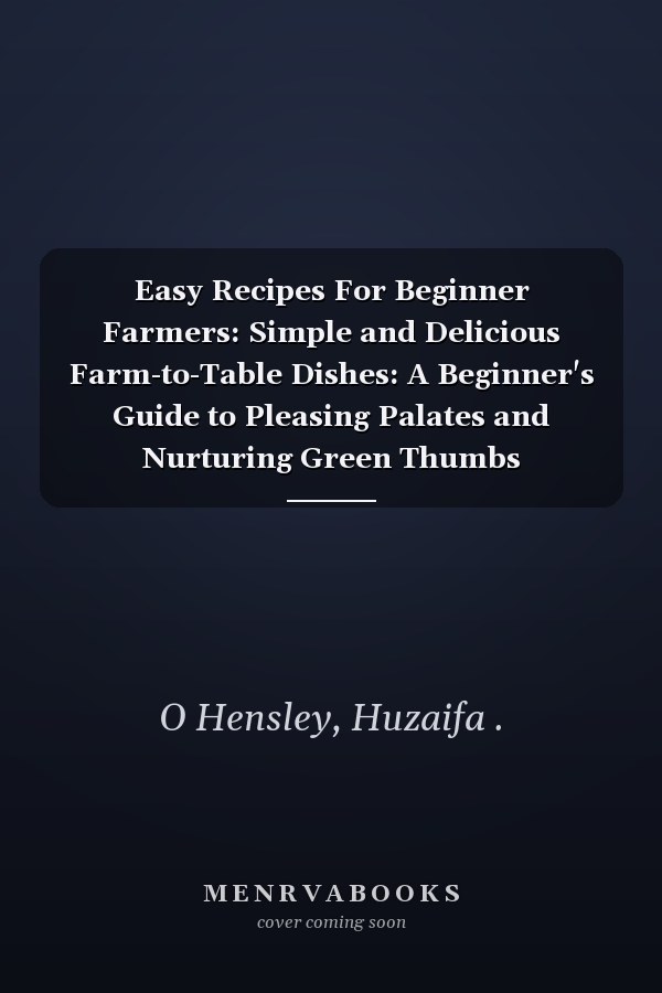 Easy Recipes For Beginner Farmers: Simple and Delicious Farm-to-Table Dishes: A Beginner's Guide to Pleasing Palates and Nurturing Green Thumbs
