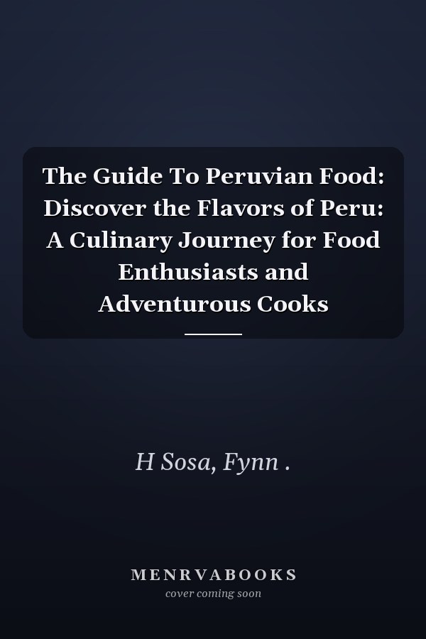 The Guide To Peruvian Food: Discover the Flavors of Peru: A Culinary Journey for Food Enthusiasts and Adventurous Cooks