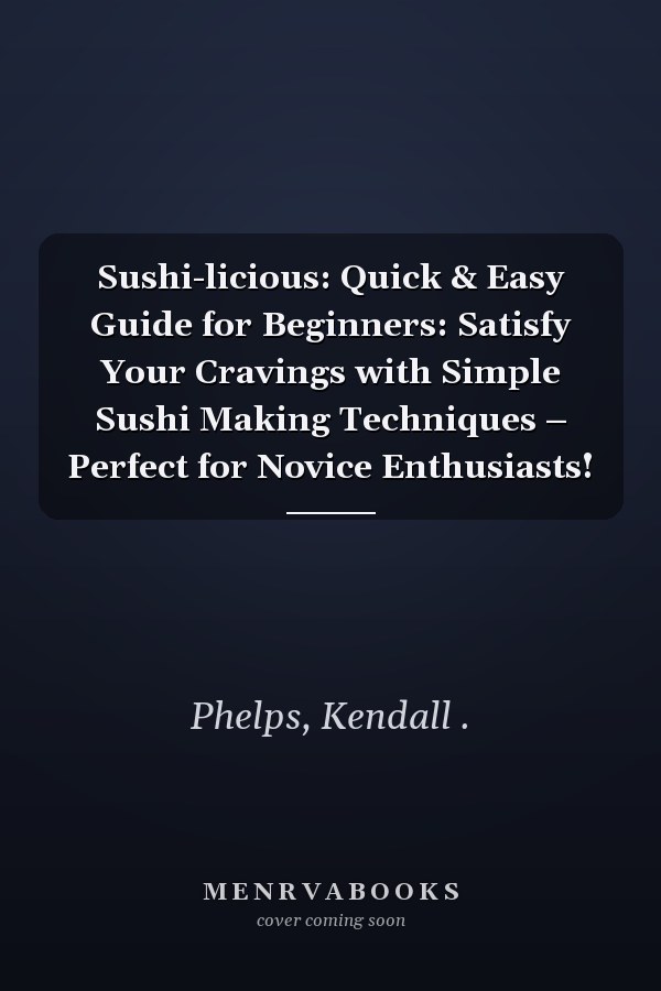 Sushi-licious: Quick & Easy Guide for Beginners: Satisfy Your Cravings with Simple Sushi Making Techniques – Perfect for Novice Enthusiasts!