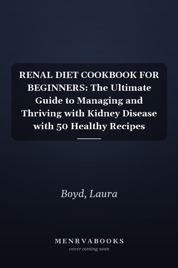 RENAL DIET COOKBOOK FOR BEGINNERS: The Ultimate Guide to Managing and Thriving with Kidney Disease with 50 Healthy Recipes