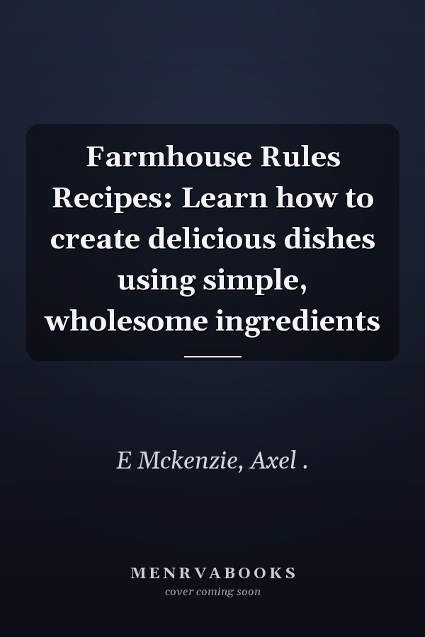 Farmhouse Rules Recipes: Learn how to create delicious dishes using simple, wholesome ingredients