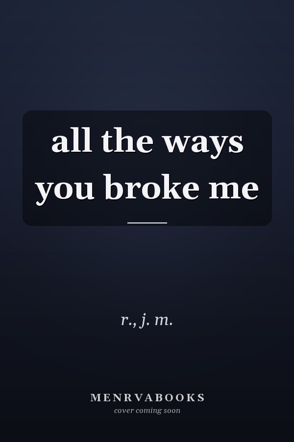 all the ways you broke me