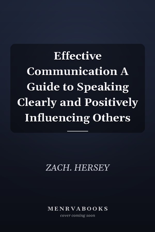 Effective Communication A Guide to Speaking Clearly and Positively Influencing Others