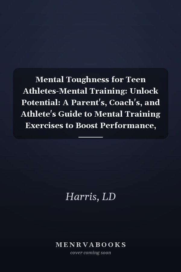 Mental Toughness for Teen Athletes-Mental Training: Unlock Potential: A Parent's, Coach's, and Athlete's Guide to Mental Training Exercises to Boost Performance, Confidence, & Mental Wellbeing