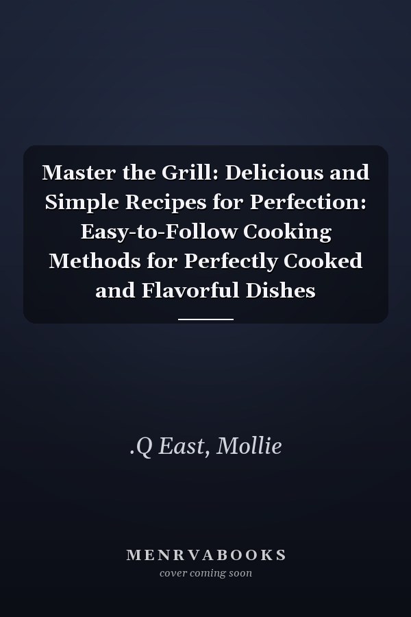 Master the Grill: Delicious and Simple Recipes for Perfection: Easy-to-Follow Cooking Methods for Perfectly Cooked and Flavorful Dishes