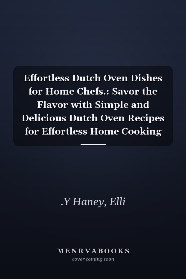 Effortless Dutch Oven Dishes for Home Chefs.: Savor the Flavor with Simple and Delicious Dutch Oven Recipes for Effortless Home Cooking