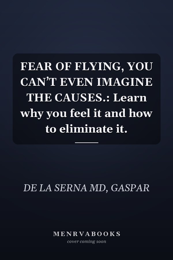 FEAR OF FLYING, YOU CAN’T EVEN IMAGINE THE CAUSES.: Learn why you feel it and how to eliminate it.