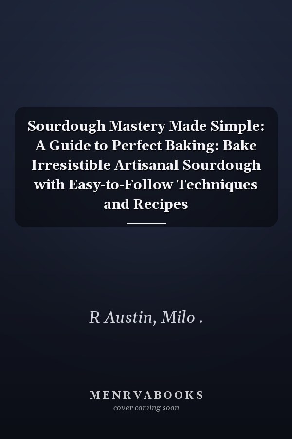 Sourdough Mastery Made Simple: A Guide to Perfect Baking: Bake Irresistible Artisanal Sourdough with Easy-to-Follow Techniques and Recipes