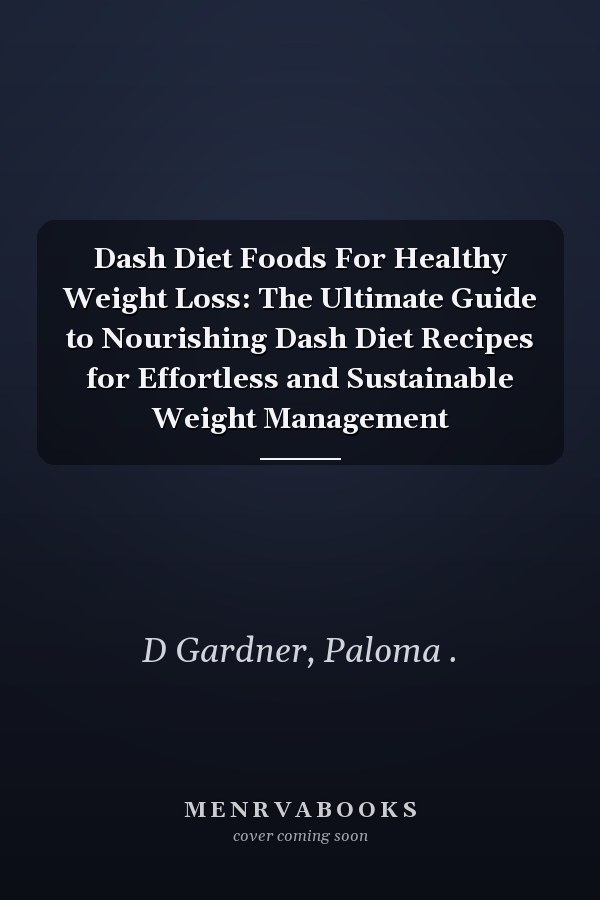 Dash Diet Foods For Healthy Weight Loss: The Ultimate Guide to Nourishing Dash Diet Recipes for Effortless and Sustainable Weight Management