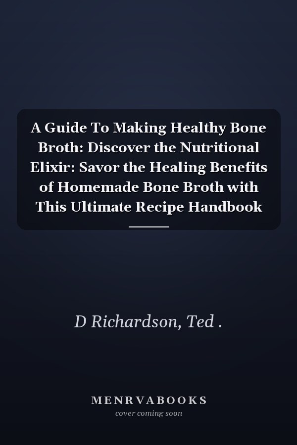 A Guide To Making Healthy Bone Broth: Discover the Nutritional Elixir: Savor the Healing Benefits of Homemade Bone Broth with This Ultimate Recipe Handbook