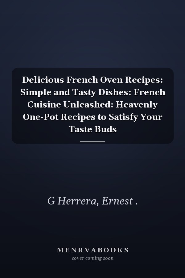 Delicious French Oven Recipes: Simple and Tasty Dishes: French Cuisine Unleashed: Heavenly One-Pot Recipes to Satisfy Your Taste Buds