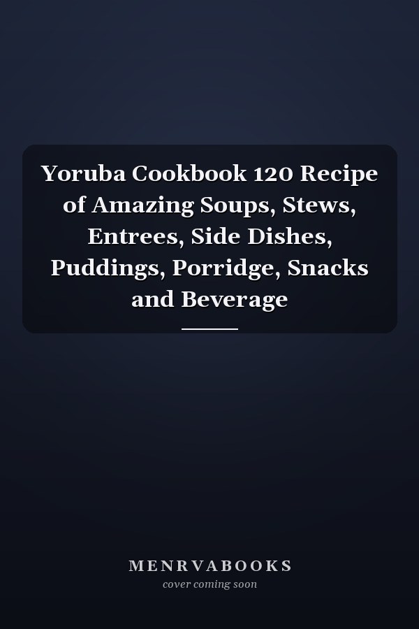 Yoruba Cookbook 120 Recipe of Amazing Soups, Stews, Entrees, Side Dishes, Puddings, Porridge, Snacks and Beverage