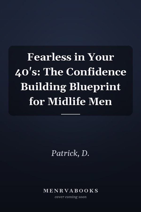 Fearless in Your 40's: The Confidence Building Blueprint for Midlife Men