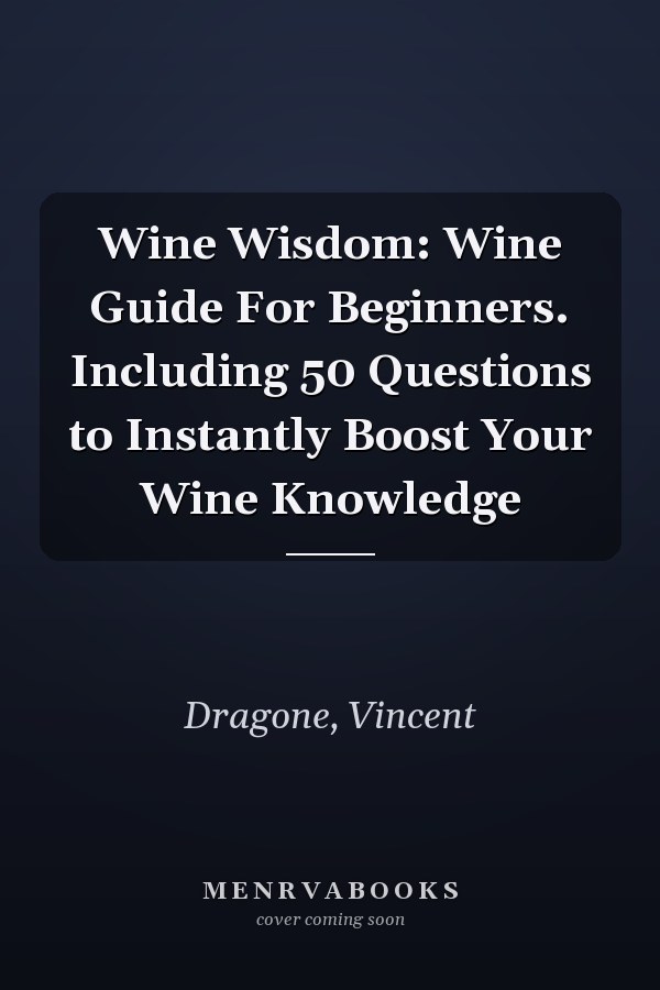 Wine Wisdom: Wine Guide For Beginners. Including 50 Questions to Instantly Boost Your Wine Knowledge
