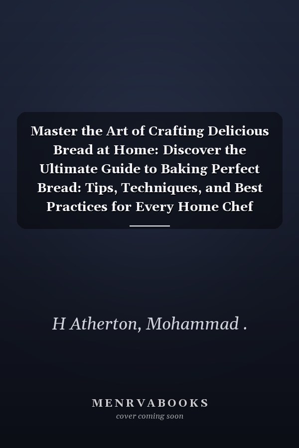 Master the Art of Crafting Delicious Bread at Home: Discover the Ultimate Guide to Baking Perfect Bread: Tips, Techniques, and Best Practices for Every Home Chef
